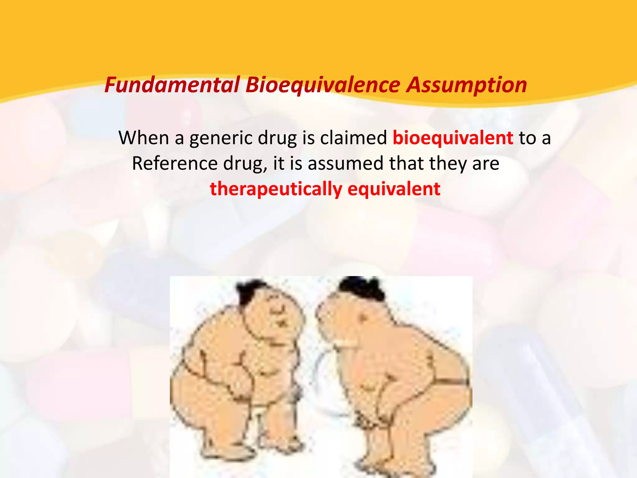 Fundamental Bioequivalence Assumption
When a generic drug is claimed bioequivalent to a
Reference drug, it is assumed that they are
therapeutically equivalent
 
