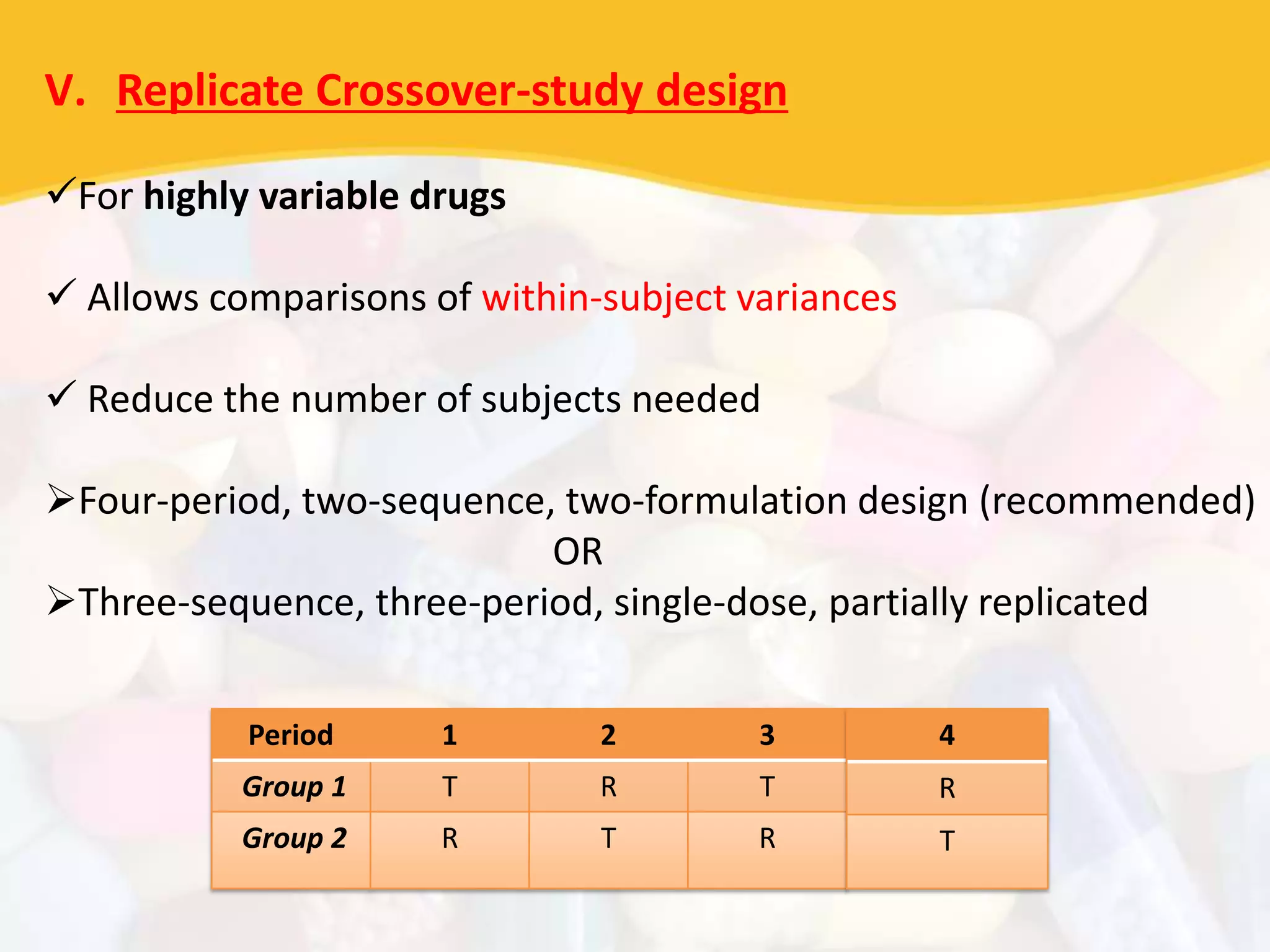 V. Replicate Crossover-study design
For highly variable drugs
 Allows comparisons of within-subject variances
 Reduce the number of subjects needed
Four-period, two-sequence, two-formulation design (recommended)
OR
Three-sequence, three-period, single-dose, partially replicated
Period 1 2 3
Group 1 T R T
Group 2 R T R
4
R
T
 