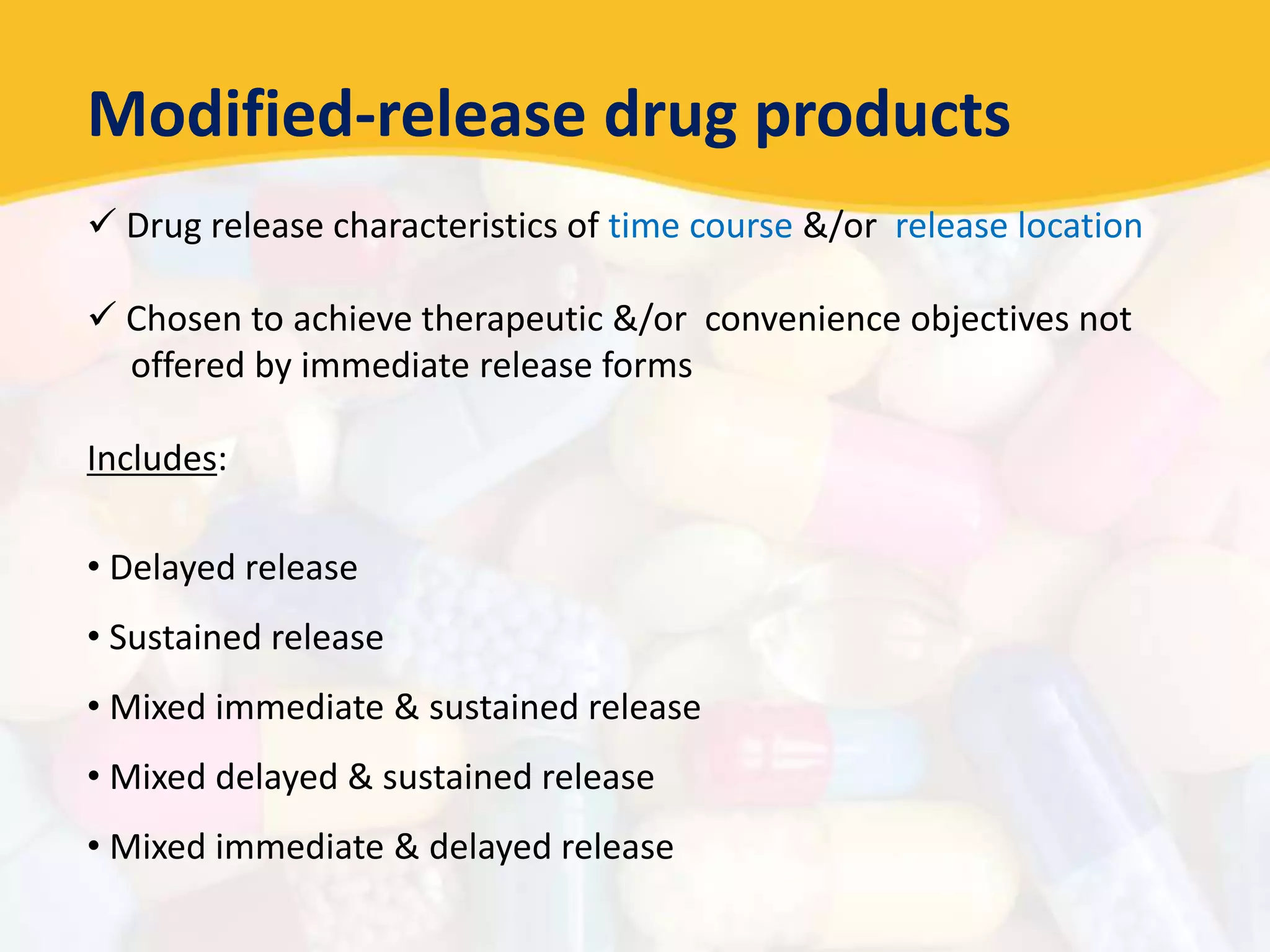 Modified-release drug products
 Drug release characteristics of time course &/or release location
 Chosen to achieve therapeutic &/or convenience objectives not
offered by immediate release forms
Includes:
• Delayed release
• Sustained release
• Mixed immediate & sustained release
• Mixed delayed & sustained release
• Mixed immediate & delayed release
 
