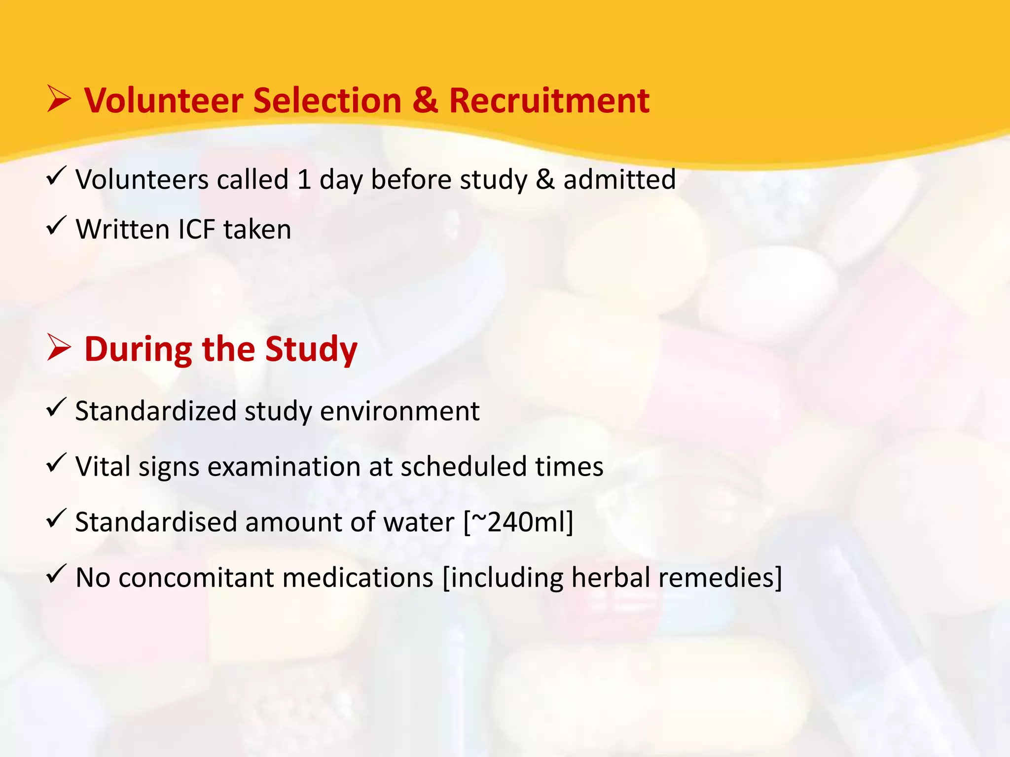  Volunteer Selection & Recruitment
 Volunteers called 1 day before study & admitted
 Written ICF taken
 During the Study
 Standardized study environment
 Vital signs examination at scheduled times
 Standardised amount of water [~240ml]
 No concomitant medications [including herbal remedies]
 