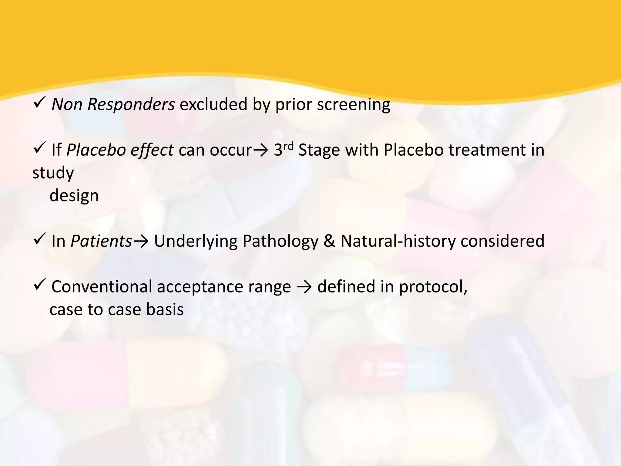  Non Responders excluded by prior screening
 If Placebo effect can occur→ 3rd Stage with Placebo treatment in
study
design
 In Patients→ Underlying Pathology & Natural-history considered
 Conventional acceptance range → defined in protocol,
case to case basis
 