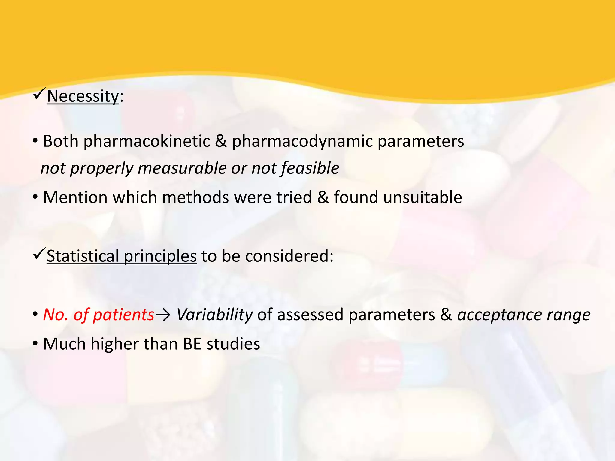 Necessity:
• Both pharmacokinetic & pharmacodynamic parameters
not properly measurable or not feasible
• Mention which methods were tried & found unsuitable
Statistical principles to be considered:
• No. of patients→ Variability of assessed parameters & acceptance range
• Much higher than BE studies
 
