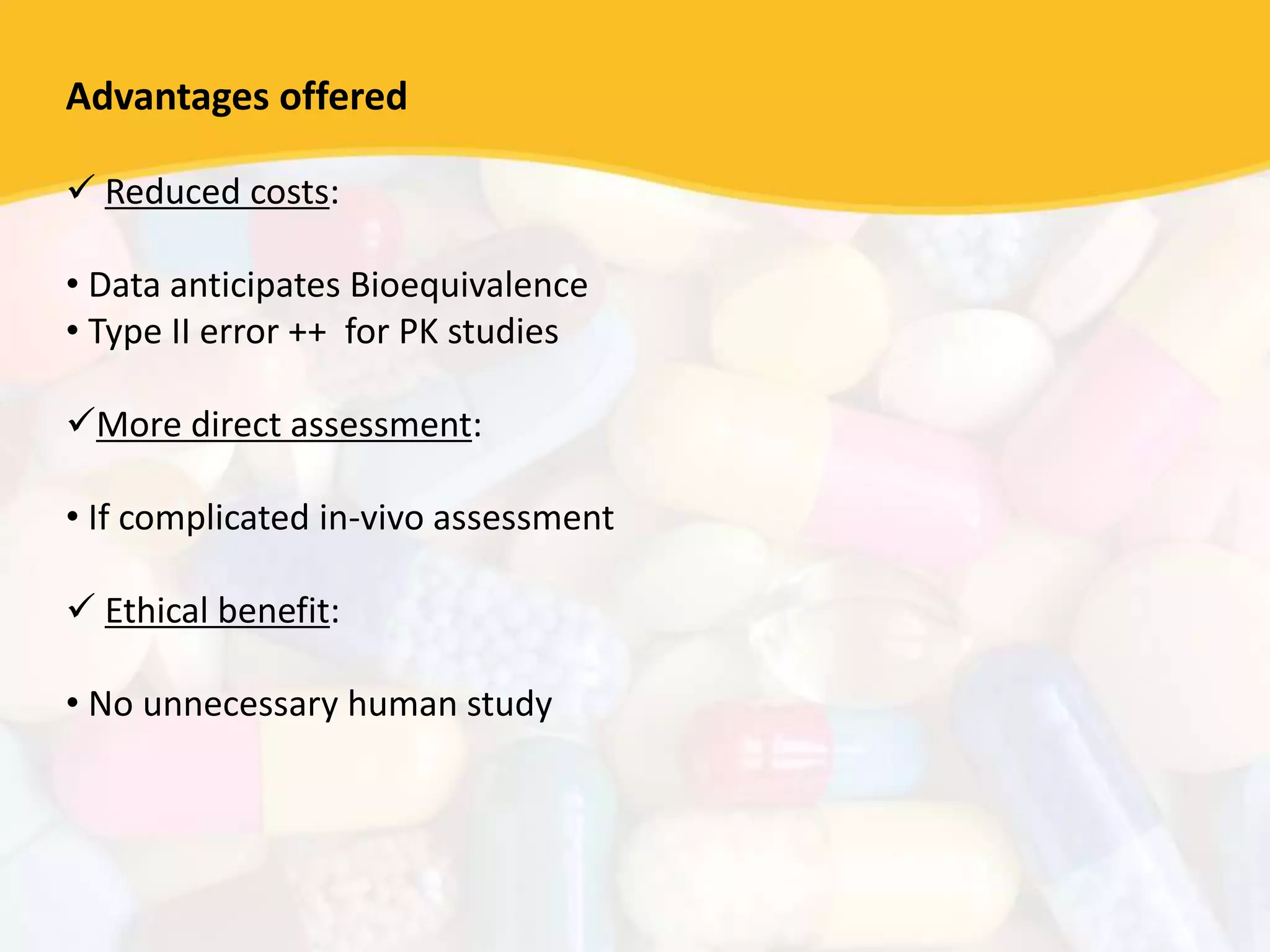 Advantages offered
 Reduced costs:
• Data anticipates Bioequivalence
• Type II error ++ for PK studies
More direct assessment:
• If complicated in-vivo assessment
 Ethical benefit:
• No unnecessary human study
 