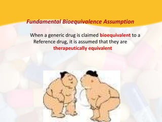 Fundamental Bioequivalence Assumption
When a generic drug is claimed bioequivalent to a
Reference drug, it is assumed that they are
therapeutically equivalent
 