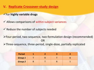 V. Replicate Crossover-study design
For highly variable drugs
 Allows comparisons of within-subject variances
 Reduce the number of subjects needed
Four-period, two-sequence, two-formulation design (recommended)
OR
Three-sequence, three-period, single-dose, partially replicated
Period 1 2 3
Group 1 T R T
Group 2 R T R
4
R
T
 