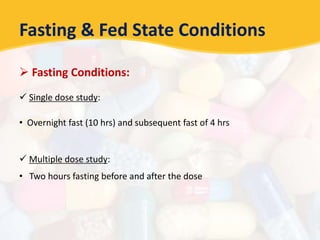Fasting & Fed State Conditions
 Fasting Conditions:
 Single dose study:
• Overnight fast (10 hrs) and subsequent fast of 4 hrs
 Multiple dose study:
• Two hours fasting before and after the dose
 