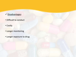  Disadvantages:
• Difficult to conduct
• Costly
• Longer monitoring
• Longer exposure to drug
 