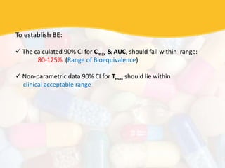 To establish BE:
 The calculated 90% CI for Cmax & AUC, should fall within range:
80-125% (Range of Bioequivalence)
 Non-parametric data 90% CI for Tmax should lie within
clinical acceptable range
 