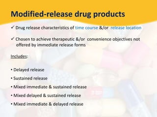 Modified-release drug products
 Drug release characteristics of time course &/or release location
 Chosen to achieve therapeutic &/or convenience objectives not
offered by immediate release forms
Includes:
• Delayed release
• Sustained release
• Mixed immediate & sustained release
• Mixed delayed & sustained release
• Mixed immediate & delayed release
 