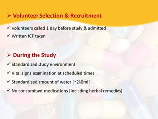  Volunteer Selection & Recruitment
 Volunteers called 1 day before study & admitted
 Written ICF taken
 During the Study
 Standardized study environment
 Vital signs examination at scheduled times
 Standardised amount of water [~240ml]
 No concomitant medications [including herbal remedies]
 