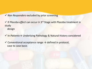  Non Responders excluded by prior screening
 If Placebo effect can occur→ 3rd Stage with Placebo treatment in
study
design
 In Patients→ Underlying Pathology & Natural-history considered
 Conventional acceptance range → defined in protocol,
case to case basis
 