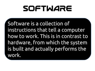 SOFTWARE
Software is a collection of
instructions that tell a computer
how to work. This is in contrast to
hardware, from which the system
is built and actually performs the
work.
 