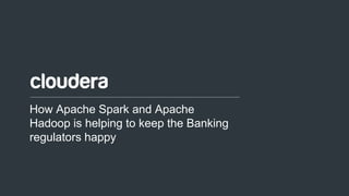 1© Cloudera, Inc. All rights reserved.
How Apache Spark and Apache
Hadoop is helping to keep the Banking
regulators happy
 