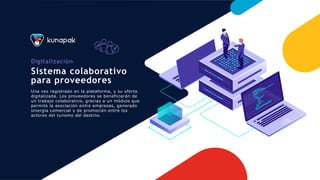Digitalización
Sistema colaborativo
para proveedores
Una vez registrado en la plataforma, y su oferta
digitalizada. Los proveedores se beneficiarán de
un trabajo colaborativo, gracias a un módulo que
permite la asociación entre empresas, generado
sinergía comercial y de promoción entre los
actores del turismo del destino.
 