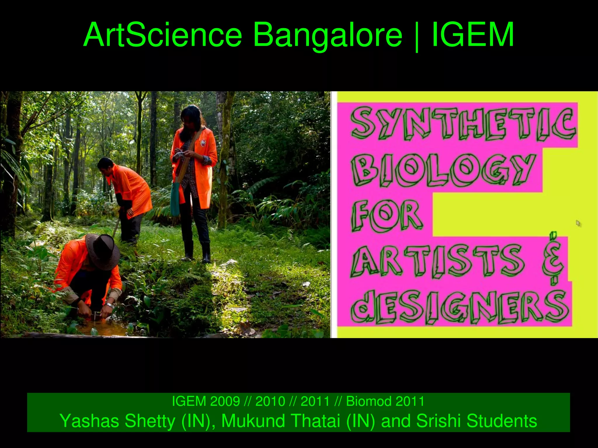    
ArtScience Bangalore | IGEM
IGEM 2009 // 2010 // 2011 // Biomod 2011
Yashas Shetty (IN), Mukund Thatai (IN) and Srishi Students
 