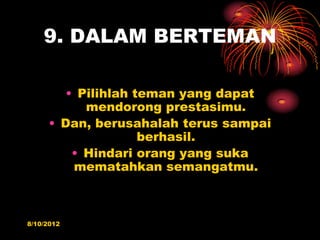 9. DALAM BERTEMAN

        ? Pilihlah teman yang dapat
           mendorong prestasimu.
     ? Dan, berusahalah terus sampai
                    berhasil.
         ? Hindari orang yang suka
         mematahkan semangatmu.



8/10/2012
 