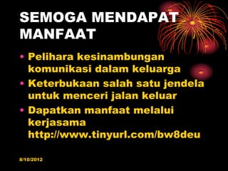 SEMOGA MENDAPAT
MANFAAT
? Pelihara kesinambungan
  komunikasi dalam keluarga
? Keterbukaan salah satu jendela
  untuk menceri jalan keluar
? Dapatkan manfaat melalui
  kerjasama
  http://www.tinyurl.com/bw8deu

8/10/2012
 