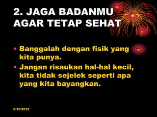 2. JAGA BADANMU
AGAR TETAP SEHAT

? Banggalah dengan fisik yang
  kita punya.
? Jangan risaukan hal-hal kecil,
  kita tidak sejelek seperti apa
  yang kita bayangkan.


8/10/2012
 