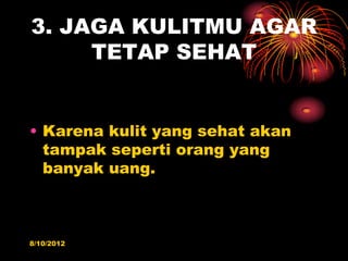 3. JAGA KULITMU AGAR
     TETAP SEHAT


? Karena kulit yang sehat akan
  tampak seperti orang yang
  banyak uang.



8/10/2012
 