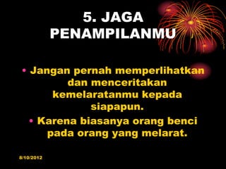 5. JAGA
            PENAMPILANMU

? Jangan pernah memperlihatkan
         dan menceritakan
      kemelaratanmu kepada
             siapapun.
  ? Karena biasanya orang benci
     pada orang yang melarat.

8/10/2012
 