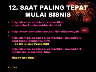 12. SAAT PALING TEPAT
     MULAI BISNIS
• http://dexton. adexindo. com/artikel
  - november2- mindset-bisnis. html

• http://www.bisnis5milyar.net/?id=srikuswayati
•
•
  http://dexton. adexindo. com/artikel- november2-
  saat-tepat- berbisnis. html
  - Ide-ide Bisnis Prospektif
   http://dexton. adexindo. com/artikel- november1-
   ide-bisnis- prospektif. html

   Happy Reading ;)


07/17/09
 