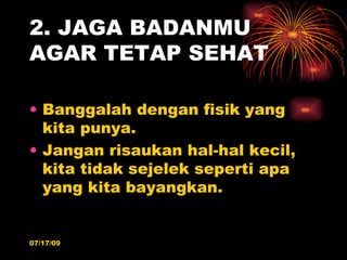 2. JAGA BADANMU
AGAR TETAP SEHAT

• Banggalah dengan fisik yang
  kita punya.
• Jangan risaukan hal-hal kecil,
  kita tidak sejelek seperti apa
  yang kita bayangkan.


07/17/09
 