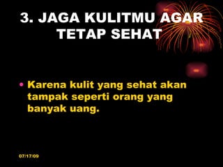 3. JAGA KULITMU AGAR
     TETAP SEHAT


• Karena kulit yang sehat akan
  tampak seperti orang yang
  banyak uang.



07/17/09
 