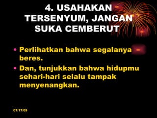 4. USAHAKAN
      TERSENYUM, JANGAN
        SUKA CEMBERUT

• Perlihatkan bahwa segalanya
  beres.
• Dan, tunjukkan bahwa hidupmu
  sehari-hari selalu tampak
  menyenangkan.


07/17/09
 