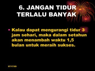 6. JANGAN TIDUR
           TERLALU BANYAK

• Kalau dapat mengurangi tidur 3
  jam sehari, maka dalam setahun
  akan menambah waktu 1,5
  bulan untuk meraih sukses.



07/17/09
 