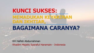 KUNCI SUKSES:
MEMADUKAN KEYAKINAN
DAN IKHTIAR,
BAGAIMANA CARANYA?
KH Hafidz Abdurrahman
Khadim Majelis Syaraful Haramain - Indonesia
 