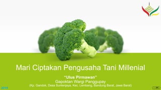 “Ulus Pirmawan”
Gapoktan Wargi Panggupay
(Kp. Gandok, Desa Suntenjaya, Kec. Lembang, Bandung Barat, Jawa Barat)
Mari Ciptakan Pengusaha Tani Millenial
2019
 