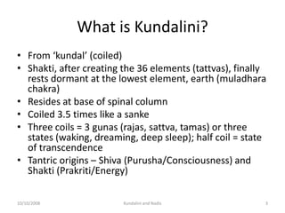 What is Kundalini?
• From ‘kundal’ (coiled)
• Shakti, after creating the 36 elements (tattvas), finally
  rests dormant at...