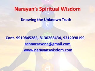 Narayan’s Spiritual Wisdom
Knowing the Unknown Truth
Cont- 9910845285, 8130268434, 9312098199
ashnarsaxena@gmail.com
www.narayanswisdom.com
 