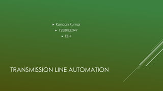 TRANSMISSION LINE AUTOMATION
 Kundan Kumar
 12EBKEE047
 EE-II
 