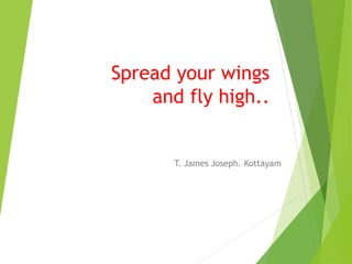 Spread your wings
and fly high..
T. James Joseph. Kottayam
 