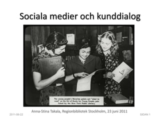 Sociala medier och kunddialog Anna-Stina Takala, Regionbibliotek Stockholm, 23 juni 2011 2011-06-22 SIDAN 1 