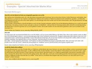 Social Media Analysis
                                                                                                                                     Alice / HanseNet
   Examples - Special: Abschied der Marke Alice                                                                            period: 20.06. - 22.06.2010

Neutrale Meldungen:
Alice DSL wird als Marke bis Ende 2012 eingestellt zugunsten von o2 DSL
Wer mal bei einem Einkaufsbummel, z.B. in der Münchener Innenstadt näher hinschaute, hat es schon ahnen können: Große Dekationen verkündeten, dass
Alice jetzt bei o2 zu Hause ist. Nun möchte o2 als Marke der Telefonica den Auftritt im Telekommunikationsmarkt einheitlicher gestalten - und Alice DSL
wird spätestens ab Ende 2012 als o2 DSL weiter geführt. Für die bisherigen Alice DSL Kunden wird sich kaum etwas ändern, denn die geschlossenen Verträge
gelten natürlich weiterhin.
Ob die Kunden in Deutschland in Zukunft die Marke o2 auch mit dem Festnetz verbinden werden? Da muß die Marketing-Abteilung von o2 wohl noch ganze
Arbeit leisten. Die weitaus meisten Kunden verbinden o2 derzeit mit Mobilfunk - während Alice für Festnetzprodukte steht. Sicherlich wird die Bewerbung
der Marke Alice in Zukunft zugunsten von o2 zurück gefahren werden. Die Kunden werden sich wie meist daran gewöhnen. Denn auch aus Raider wurde
einstmals Twix…
Source: twitter.com, Posted on: Jun 21, 2010 06:52 PM by DSLDSL_SHOP
Alice adé
Vor etwa einem Jahr verschwand die Marke Arcor vom DSL-Markt, und nun ist eine andere Marke an der Reihe: Alice. Alice ist den meisten Leuten vor allem
durch Ihre Werbeträgerin bekannt – eine durchaus gelungene Idee. Unter Fachleuten wurde das DSL- Angebot insbesondere dafür bekannt, dass man nicht
zwangsweise einen 2 Jahresvertrag abschließen musste. Besonders bei denjenigen, die sich an einem Standort nicht lang binden wollten, haben wir diesen
Anbieter empfohlen. Doch gehörte Alice zur Firma “Hansenet”, die Ende 2009 an O2 verkauft wurde.
Nun sollen – wie bei tagesschau.de berichtet – die Produkte von Alice auf die Marke O2 langsam umgestellt werden. Aber nach einem Jahr reden viele
Kunden immer noch von “Arcor”, obwohl die Leitung längst von “Vodafone” kommt. Ob das bei Alice und O2 genau so gehen wird?

Source: www.computius.de, Posted on: Jun 22, 2010 06:44 PM bycomputius
o2 will DSL-Marke Alice auflösen
Der neue Mutterkonzern vom DSL-Provider Alice, o2 Telefonica, will die Marke über einen Zeitraum von zwei Jahren auflösen und die momentanen Kunden
zum eigenen o2 DSL-Angebot überzeugen. o2 will 2,1 Millionen DSL-Kunden behalten “Unsere DSL-Marke in Deutschland wird in Zukunft O2 sein”, sagte
O2-Deutschland-Chef Rene Schuster in einem Interview und meint damit, dass das kürzlich zu o2 Telefonica gewechselte Unternehmen HanseNet (mehr
dazu) und seine DSL-Marke Alice in Zukunft auf Eis gelegt werden. Man wolle aber, so Schuster, die Einstellung des Alice-Dienstes langsam voran treiben
und die 2,1 Millionen Kunden versuchen bei o2 zu halten. “Unser Ziel ist es, die Marke Alice langsam über einen Zeitraum von zwei Jahren durch O2 zu
ersetzen”, erklärte Schuster.
Source: www.mobilfunk-talk.de, Posted on: Jun 22, 2010 10:59 AM




   ‹#›                                                                                                                            7
 