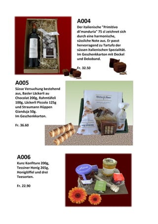 A005
Süsse Versuchung bestehend
aus, Basler Läckerli au
Chocolat 200g, Rahmtäfeli
100g, Läckerli Piccolo 125g
und Straumann Hüppen
Gianduja 50g.
Im Geschenkkarton.
Fr. 36.60
A004
Der italienische "Primitivo
di'manduria" 75 cl zeichnet sich
durch eine harmonische,
süssliche Note aus. Er passt
hervorragend zu Tartufo der
süssen italienischen Spezialität.
Im Geschenkkarton mit Deckel
und Dekoband.
Fr. 32.50
A006
Kunz Konfiture 200g,
Tessiner Honig 265g,
Honiglöffel und drei
Teesorten.
Fr. 22.90
 