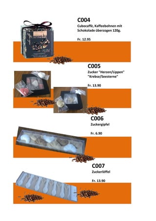 C004
Cubocaffè, Kaffeebohnen mit
Schokolade überzogen 120g.
Fr. 12.95
C005
Zucker "Herzen/Lippen"
"Krebse/Seesterne"
Fr. 13.90
C007
Zuckerlöffel
Fr. 13.90
C006
Zuckergipfel
Fr. 6.90
 