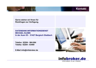 Kontakt


Gerne stehen wir Ihnen für
Rückfragen zur Verfügung.



DATENBANK-INFORMATIONSDIENST
MICHAEL KLEMS
In der Auen 55 - 51427 Bergisch Gladbach


Telefon 02204 - 964.964
Telefax 02204 - 63469


E-Mail info@infobroker.de
 
