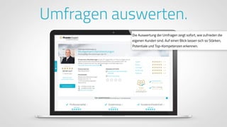 www.ProvenExpert.comwww.ProvenExpert.com
Umfragen auswerten.
Die Auswertung der Umfragen zeigt sofort, wie zufrieden die
eigenen Kunden sind. Auf einen Blick lassen sich so Stärken,
Potentiale und Top-Kompetenzen erkennen.
 