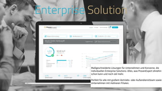 www.ProvenExpert.comwww.ProvenExpert.com
Enterprise Solution
Maßgeschneiderte Lösungen für Unternehmen und Konzerne, die
individuellen Enterprise Solutions: Alles, was ProvenExpert ohnehin
schon kann und noch viel mehr.
Perfekt für alle mit großem Vertriebs- oder Außendienstteam sowie
Unternehmen mit mehreren Filialen.
 