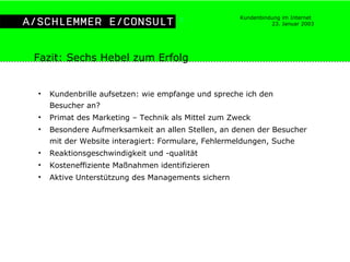 Kundenbrille aufsetzen: wie empfange und spreche ich den Besucher an? Primat des Marketing – Technik als Mittel zum Zweck Besondere Aufmerksamkeit an allen Stellen, an denen der Besucher mit der Website interagiert: Formulare, Fehlermeldungen, Suche Reaktionsgeschwindigkeit und -qualität Kosteneffiziente Maßnahmen identifizieren Aktive Unterstützung des Managements sichern Fazit: Sechs Hebel zum Erfolg 