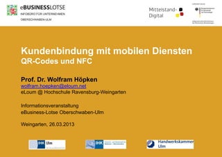 Kundenbindung mit mobilen Diensten
QR-Codes und NFC

Prof. Dr. Wolfram Höpken
wolfram.hoepken@eloum.net
eLoum @ Hochschule Ravensburg-Weingarten

Informationsveranstaltung
eBusiness-Lotse Oberschwaben-Ulm

Weingarten, 26.03.2013
 