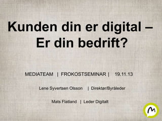 MEDIATEAM | FROKOSTSEMINAR | 19.11.13
Kunden din er digital –
Er din bedrift?
Mats Flatland | Leder Digitalt
Lene Syvertsen Olsson | Direktør/Byråleder
 
