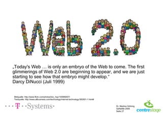 „ Today's Web … is only an embryo of the Web to come. The first glimmerings of Web 2.0 are beginning to appear, and we are just starting to see how that embryo might develop.“ Darcy  DiNucci ( Juli 1999) Bildquelle: http://www.flickr.com/photos/loic_hay/140899407/ Textquelle:  http://www.allbusiness.com/technology/internet-technology/383501-1.html# 