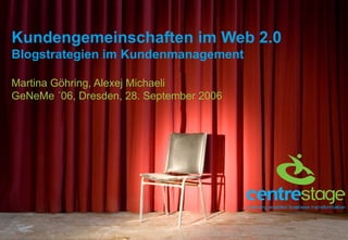 Kundengemeinschaften im Web 2.0 Blogstrategien im Kundenmanagement Martina Göhring, Alexej Michaeli GeNeMe ´06, Dresden, 28. September 2006 