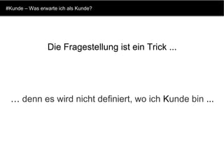 #Kunde – Was erwarte ich als Kunde? …  denn es wird nicht definiert, wo ich  K unde bin  ... Die Fragestellung ist ein Trick ...   