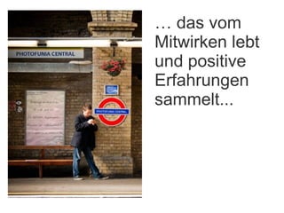 …  das vom Mitwirken lebt und positive Erfahrungen sammelt... 