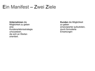 E in Manifest  – Z wei  Z iele Unternehmen  die Möglichkeit zu geben eine Kundenerlebnisstrategie umzusetzen, die sich an Werten orientiert. Kunden  die Möglichkeit zu geben emanzipierter aufzutreten, durch formulierte Erwartungen 